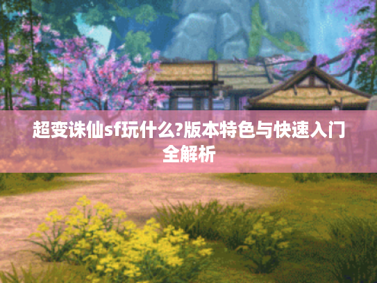 超变诛仙sf玩什么?版本特色与快速入门全解析