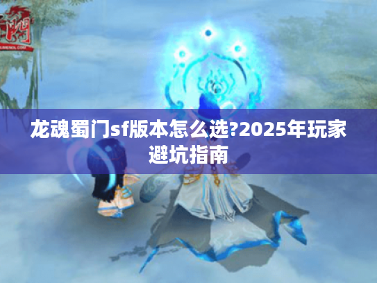龙魂蜀门sf版本怎么选?2025年玩家避坑指南