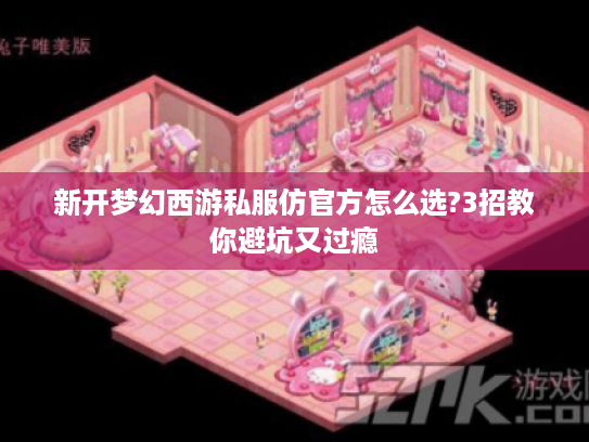 新开梦幻西游私服仿官方怎么选?3招教你避坑又过瘾