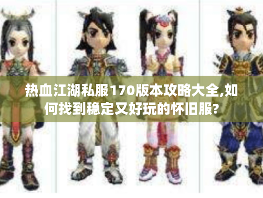 热血江湖私服170版本攻略大全,如何找到稳定又好玩的怀旧服?
