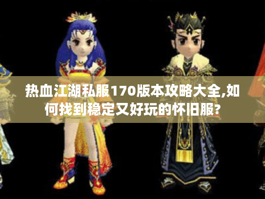 热血江湖私服170版本攻略大全,如何找到稳定又好玩的怀旧服?