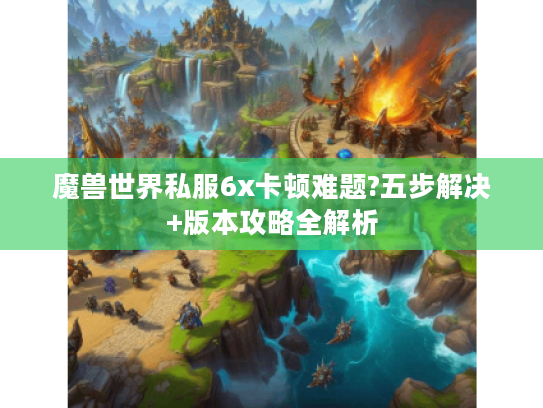 魔兽世界私服6x卡顿难题?五步解决+版本攻略全解析