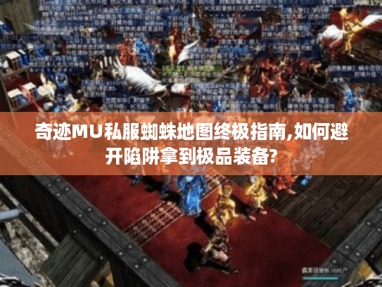 奇迹MU私服蜘蛛地图终极指南,如何避开陷阱拿到极品装备?