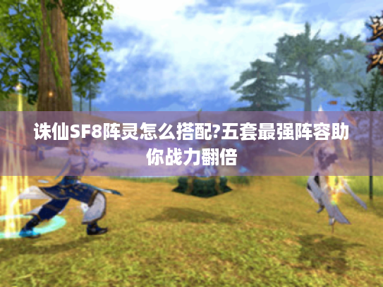 诛仙SF8阵灵怎么搭配?五套最强阵容助你战力翻倍