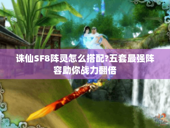 诛仙SF8阵灵怎么搭配?五套最强阵容助你战力翻倍