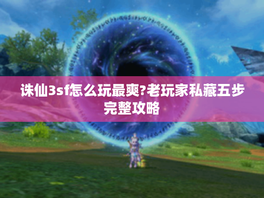 诛仙3sf怎么玩最爽?老玩家私藏五步完整攻略