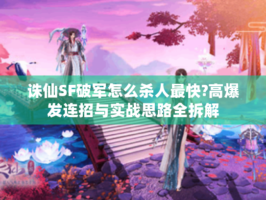 诛仙SF破军怎么杀人最快?高爆发连招与实战思路全拆解
