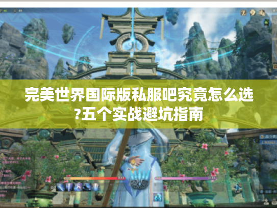 完美世界国际版私服吧究竟怎么选?五个实战避坑指南