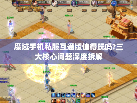 魔域手机私服互通版值得玩吗?三大核心问题深度拆解