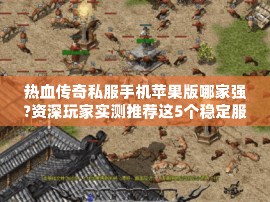 热血传奇私服手机苹果版哪家强?资深玩家实测推荐这5个稳定服