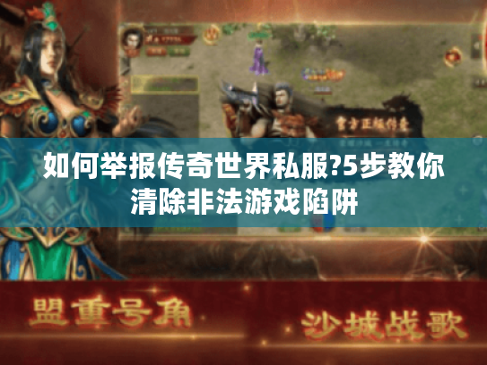 如何举报传奇世界私服?5步教你清除非法游戏陷阱