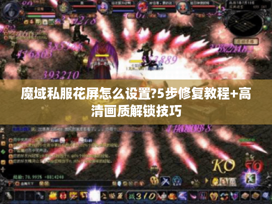 魔域私服花屏怎么设置?5步修复教程+高清画质解锁技巧