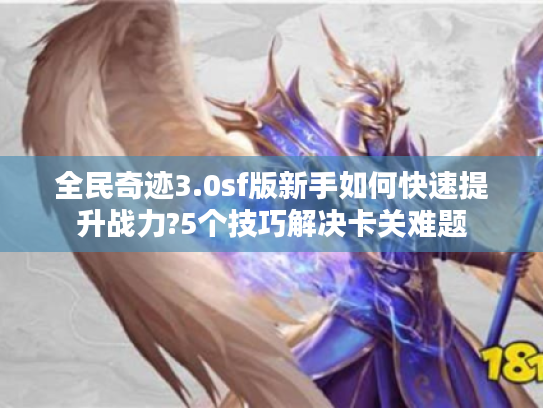 全民奇迹3.0sf版新手如何快速提升战力?5个技巧解决卡关难题