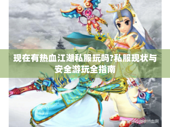 现在有热血江湖私服玩吗?私服现状与安全游玩全指南