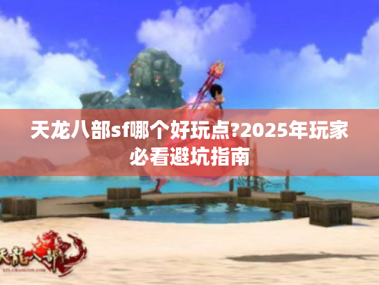 天龙八部sf哪个好玩点?2025年玩家必看避坑指南