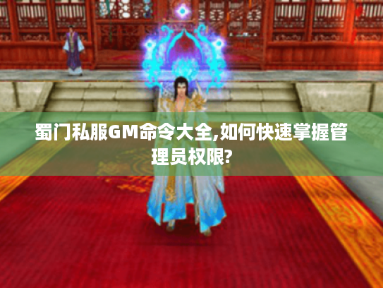 蜀门私服GM命令大全,如何快速掌握管理员权限?