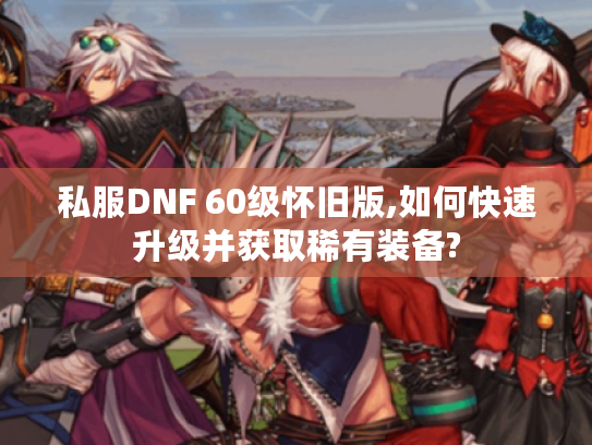 私服DNF 60级怀旧版,如何快速升级并获取稀有装备?