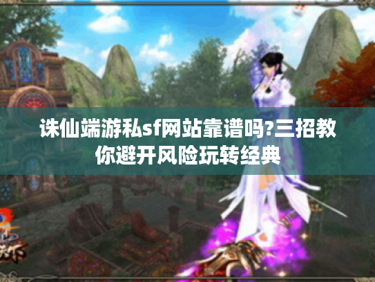 诛仙端游私sf网站靠谱吗?三招教你避开风险玩转经典