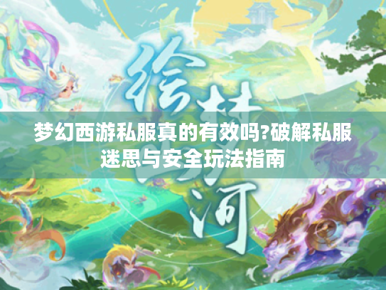梦幻西游私服真的有效吗?破解私服迷思与安全玩法指南