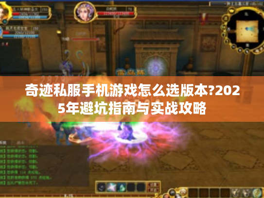 奇迹私服手机游戏怎么选版本?2025年避坑指南与实战攻略