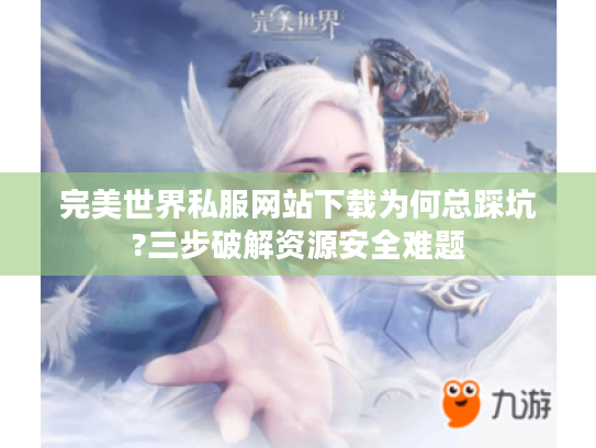 完美世界私服网站下载为何总踩坑?三步破解资源安全难题