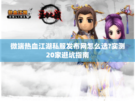 微端热血江湖私服发布网怎么选?实测20家避坑指南