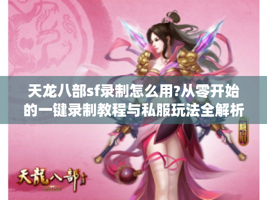 天龙八部sf录制怎么用?从零开始的一键录制教程与私服玩法全解析