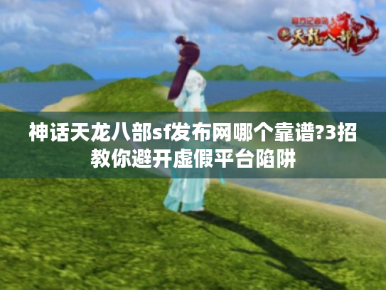 神话天龙八部sf发布网哪个靠谱?3招教你避开虚假平台陷阱