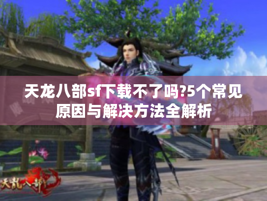 天龙八部sf下载不了吗?5个常见原因与解决方法全解析