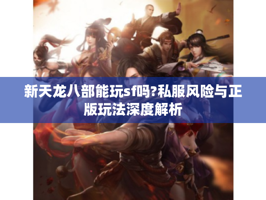 新天龙八部能玩sf吗?私服风险与正版玩法深度解析