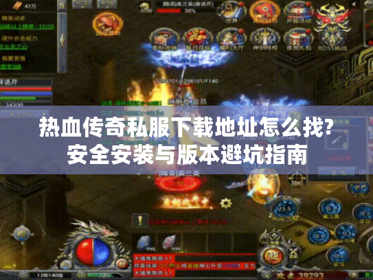 热血传奇私服下载地址怎么找?安全安装与版本避坑指南