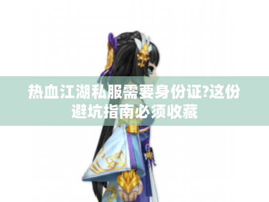 热血江湖私服需要身份证?这份避坑指南必须收藏