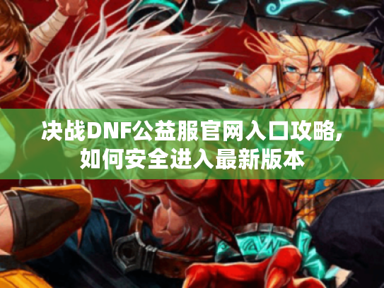决战DNF公益服官网入口攻略,如何安全进入最新版本