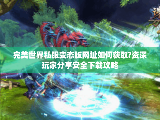完美世界私服变态版网址如何获取?资深玩家分享安全下载攻略