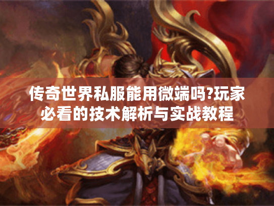 传奇世界私服能用微端吗?玩家必看的技术解析与实战教程