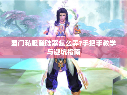 蜀门私服登陆器怎么弄?手把手教学与避坑指南