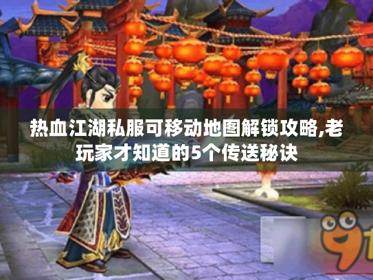 热血江湖私服可移动地图解锁攻略,老玩家才知道的5个传送秘诀