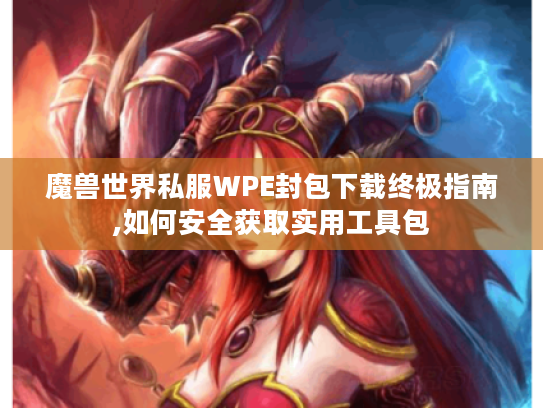 魔兽世界私服WPE封包下载终极指南,如何安全获取实用工具包