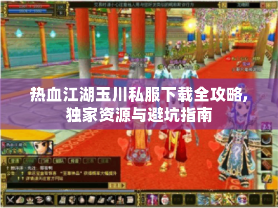 热血江湖玉川私服下载全攻略,独家资源与避坑指南