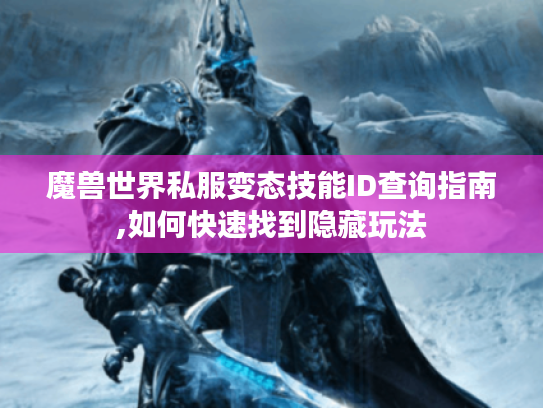 魔兽世界私服变态技能ID查询指南,如何快速找到隐藏玩法