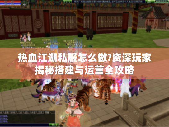 热血江湖私服怎么做?资深玩家揭秘搭建与运营全攻略