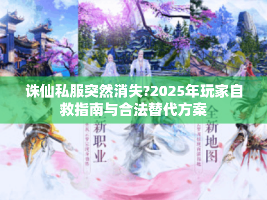 诛仙私服突然消失?2025年玩家自救指南与合法替代方案