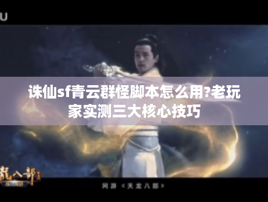 诛仙sf青云群怪脚本怎么用?老玩家实测三大核心技巧