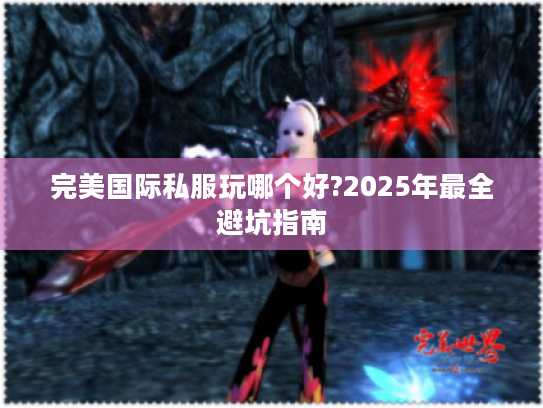 完美国际私服玩哪个好?2025年最全避坑指南