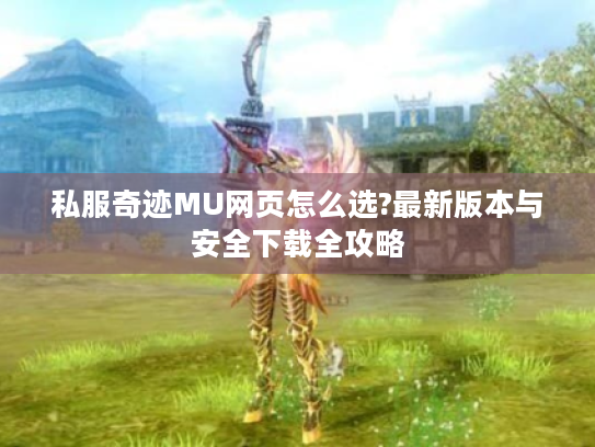 私服奇迹MU网页怎么选?最新版本与安全下载全攻略