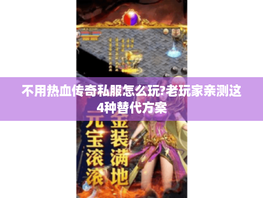 不用热血传奇私服怎么玩?老玩家亲测这4种替代方案