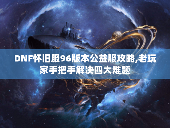 DNF怀旧服96版本公益服攻略,老玩家手把手解决四大难题