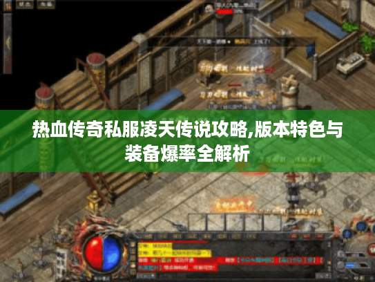 热血传奇私服凌天传说攻略,版本特色与装备爆率全解析
