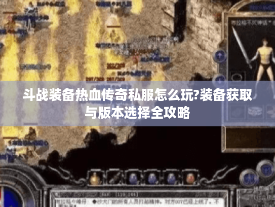 斗战装备热血传奇私服怎么玩?装备获取与版本选择全攻略