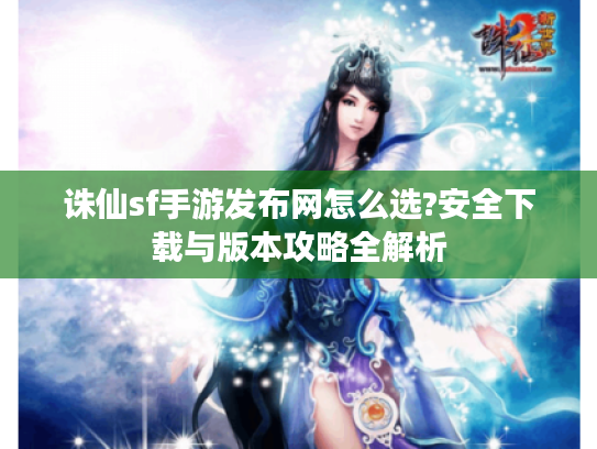 诛仙sf手游发布网怎么选?安全下载与版本攻略全解析